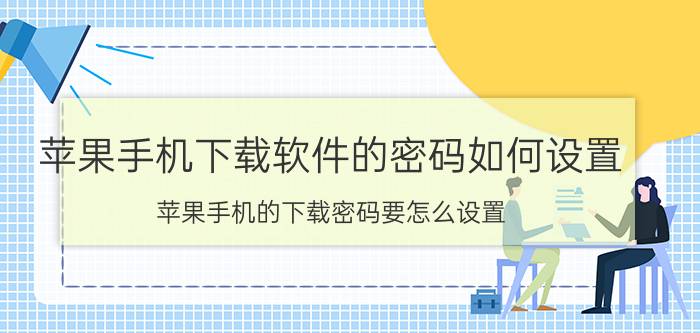 苹果手机下载软件的密码如何设置 苹果手机的下载密码要怎么设置？